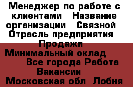 Менеджер по работе с клиентами › Название организации ­ Связной › Отрасль предприятия ­ Продажи › Минимальный оклад ­ 33 000 - Все города Работа » Вакансии   . Московская обл.,Лобня г.